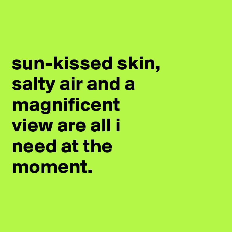 

sun-kissed skin,
salty air and a magnificent
view are all i
need at the
moment.

