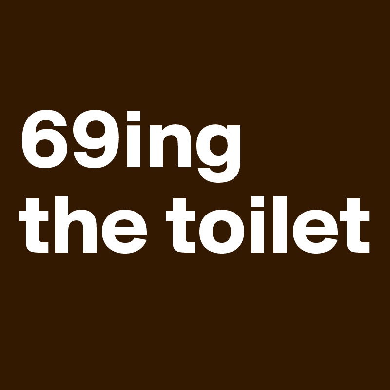 
69ing the toilet
