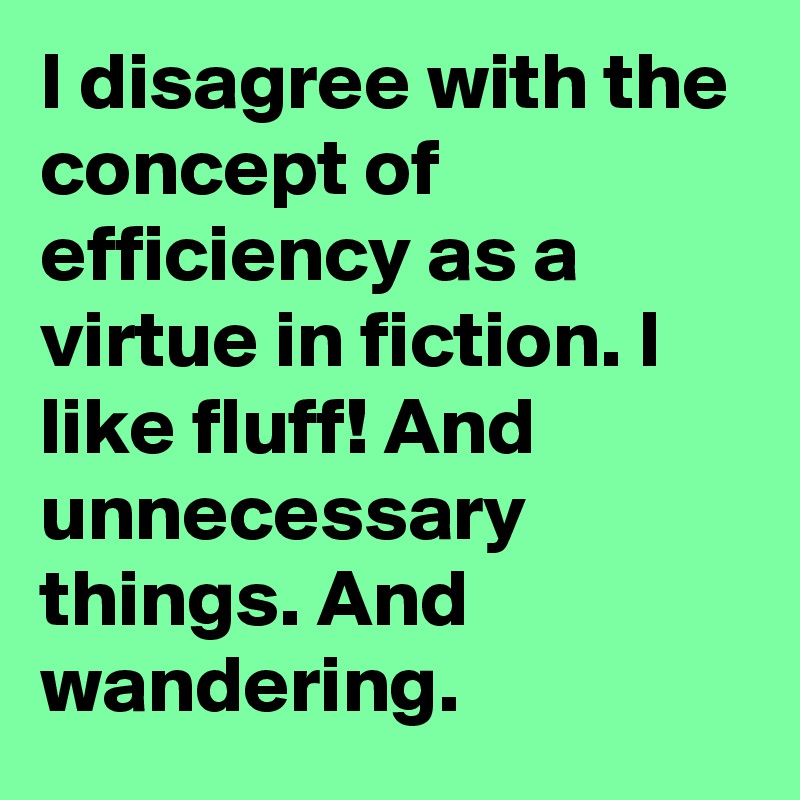 I disagree with the concept of efficiency as a virtue in fiction. I like fluff! And unnecessary things. And wandering.