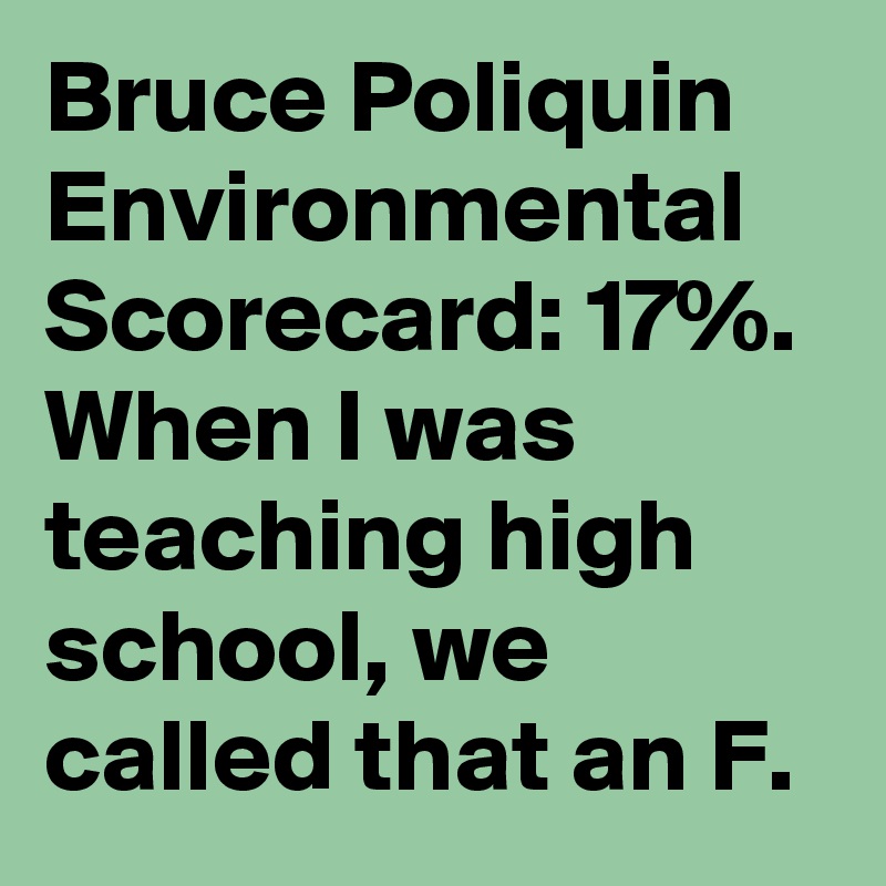 Bruce Poliquin Environmental Scorecard: 17%.
When I was teaching high school, we called that an F.