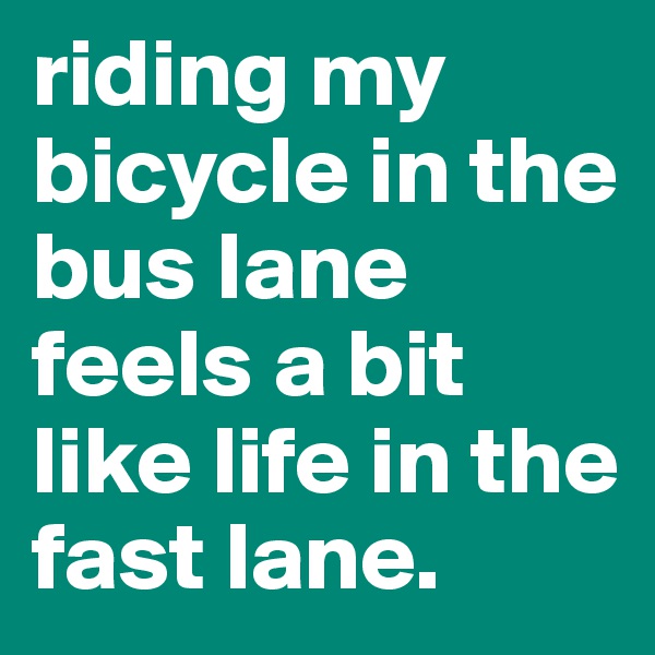 riding my bicycle in the bus lane feels a bit like life in the fast lane.