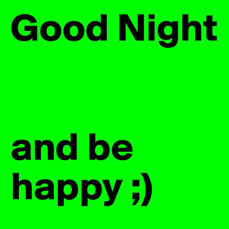 Good Night 


and be happy ;)