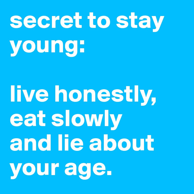 secret to stay young: 

live honestly, eat slowly 
and lie about your age.