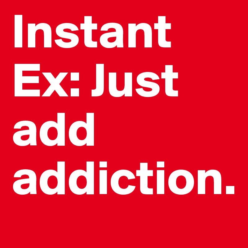 Instant Ex: Just add addiction.