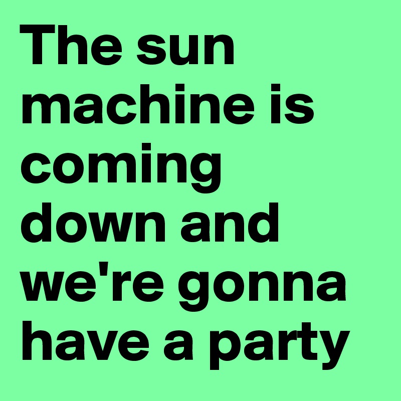 The sun machine is coming down and we're gonna have a party 