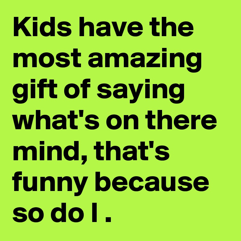 Kids have the most amazing gift of saying what's on there mind, that's funny because so do I .