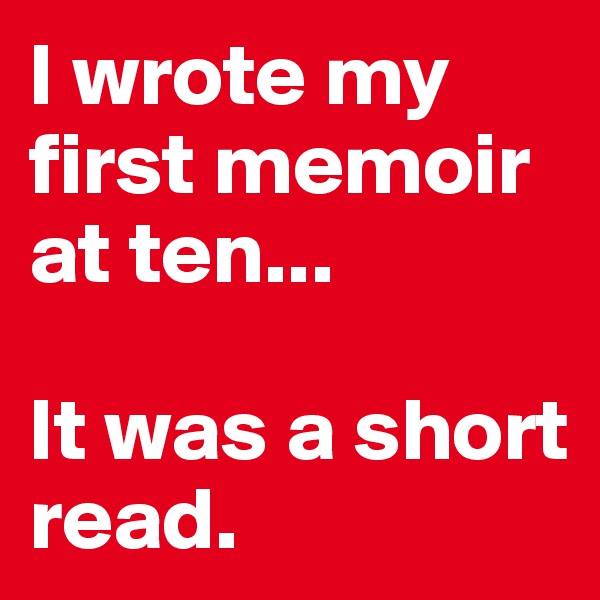 I wrote my first memoir at ten...

It was a short read.