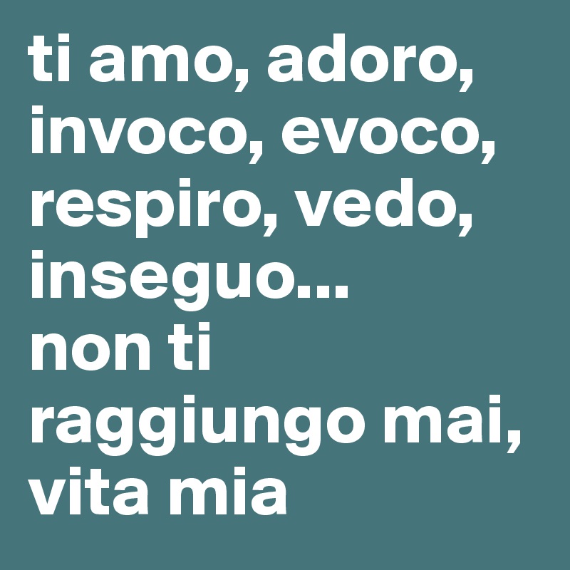 ti amo, adoro, invoco, evoco, respiro, vedo, inseguo...
non ti raggiungo mai, vita mia