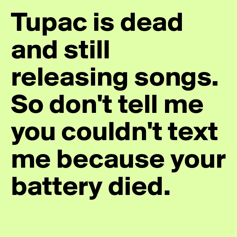 Tupac is dead and still releasing songs. So don't tell me you couldn't text me because your battery died.