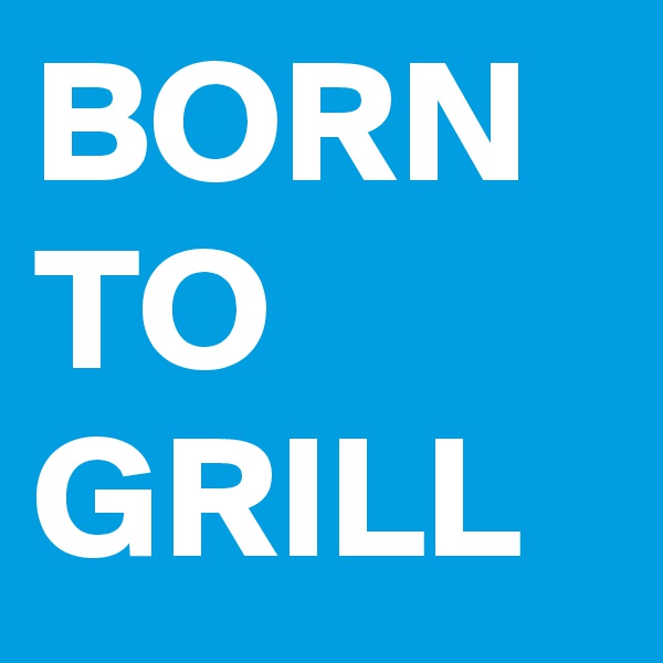 BORN
TO
GRILL