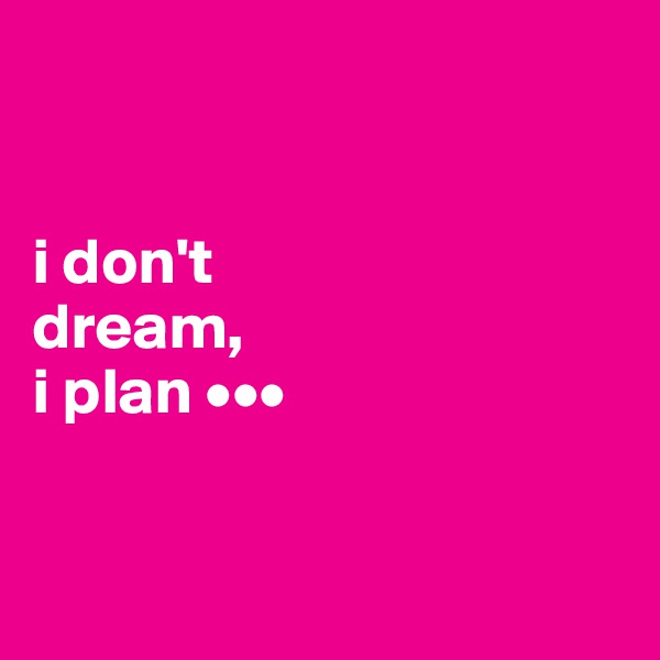 


i don't 
dream, 
i plan •••


