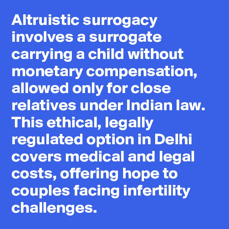 Altruistic surrogacy involves a surrogate carrying a child without monetary compensation, allowed only for close relatives under Indian law. This ethical, legally regulated option in Delhi covers medical and legal costs, offering hope to couples facing infertility challenges. 
