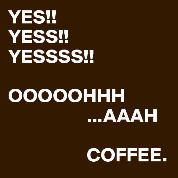 YES!!
YESS!!
YESSSS!!

OOOOOHHH
                    ...AAAH

                    COFFEE.