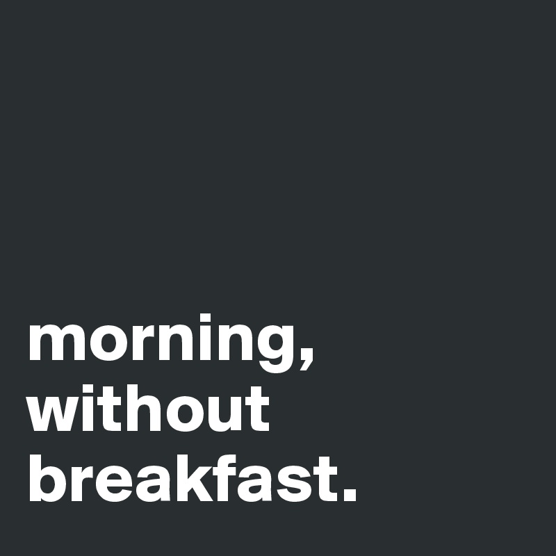 



morning,
without breakfast. 