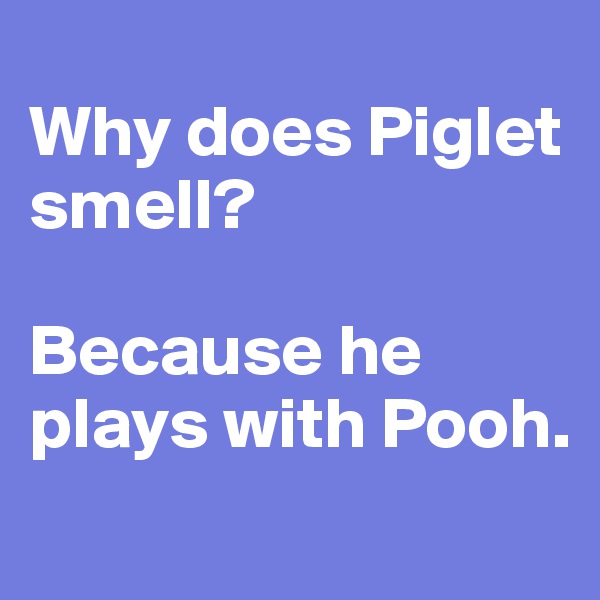 
Why does Piglet smell?

Because he plays with Pooh. 
