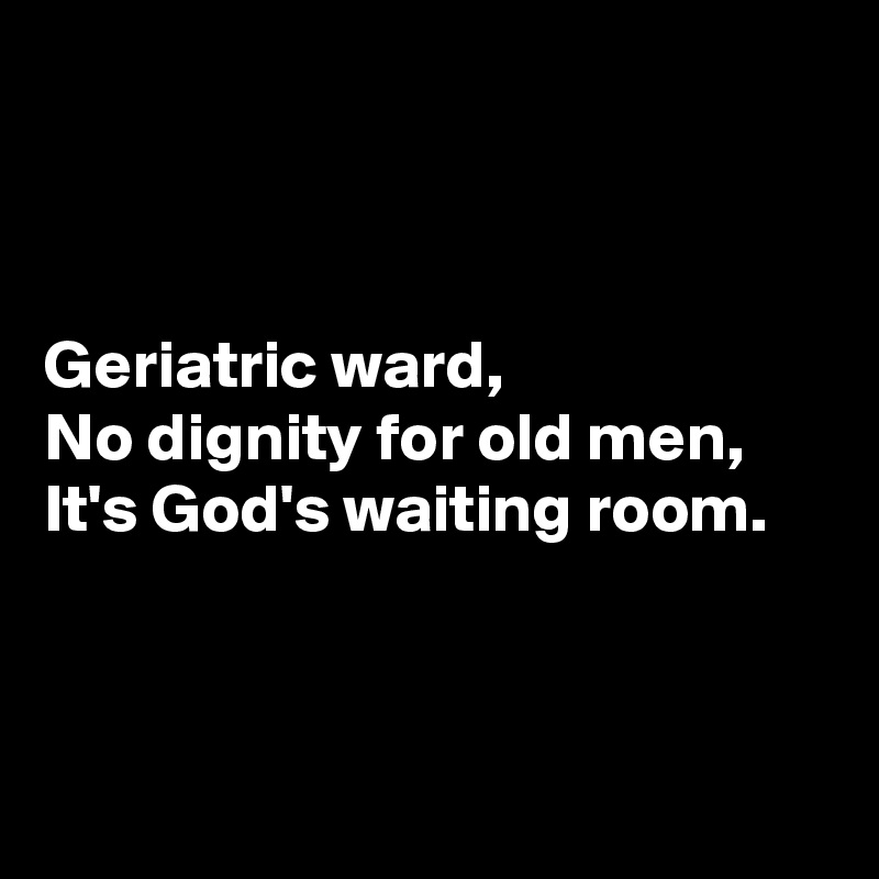 



Geriatric ward,
No dignity for old men,
It's God's waiting room.




