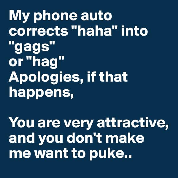 My phone auto corrects "haha" into "gags"
or "hag"
Apologies, if that happens, 

You are very attractive, and you don't make me want to puke..
