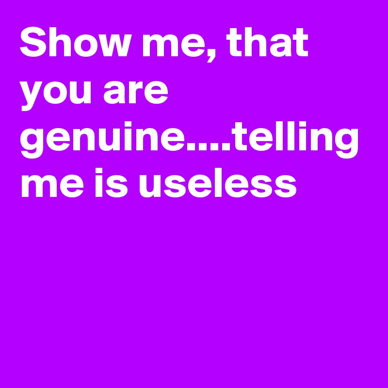 Show me, that you are genuine....telling me is useless