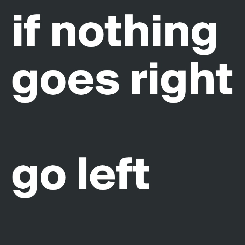 if nothing goes right

go left