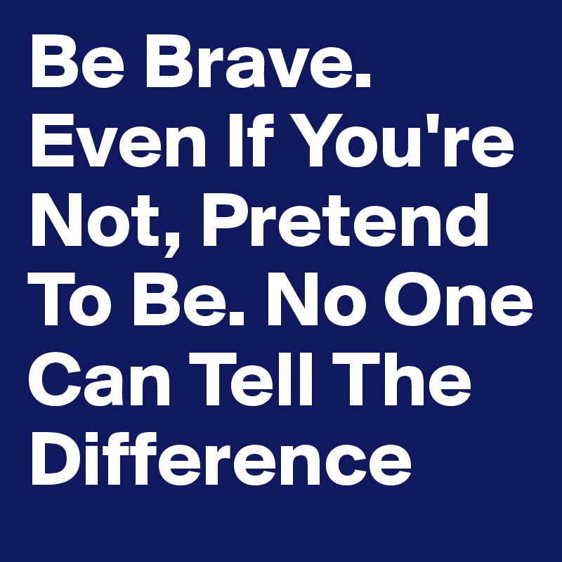 Be Brave. Even If You're Not, Pretend To Be. No One Can Tell The Difference
