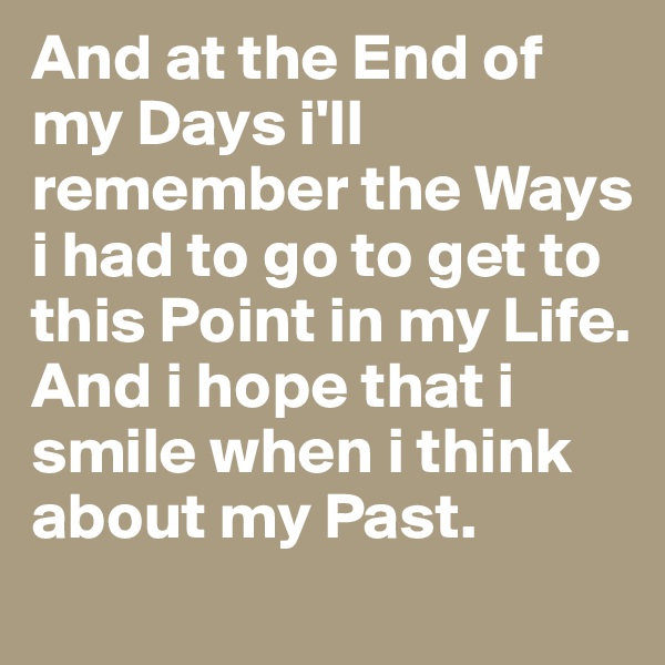 And at the End of my Days i'll remember the Ways i had to go to get to this Point in my Life. And i hope that i smile when i think about my Past.