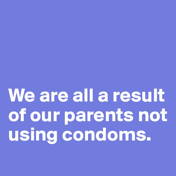 



We are all a result of our parents not using condoms.