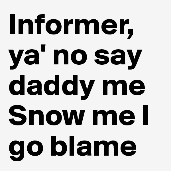 Informer, ya' no say daddy me Snow me I go blame