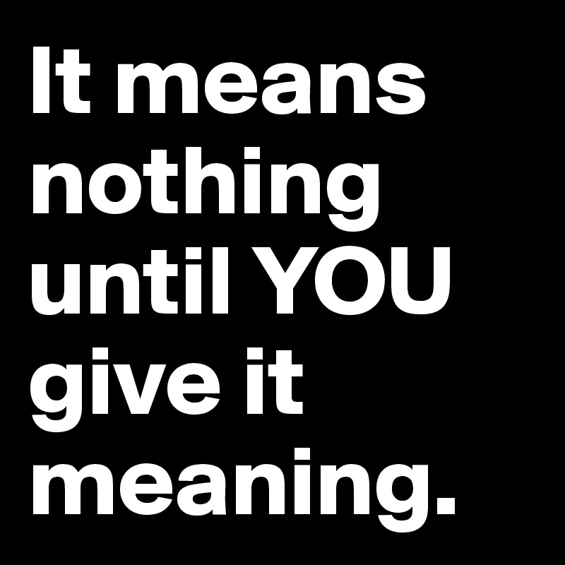 It means nothing until YOU give it meaning.