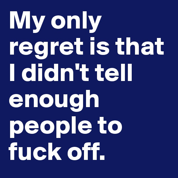 My only regret is that I didn't tell enough people to fuck off. 