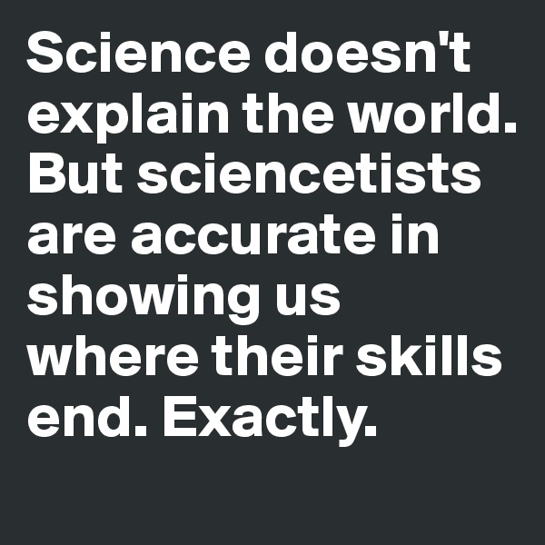 Science doesn't explain the world. But sciencetists are accurate in showing us where their skills end. Exactly. 