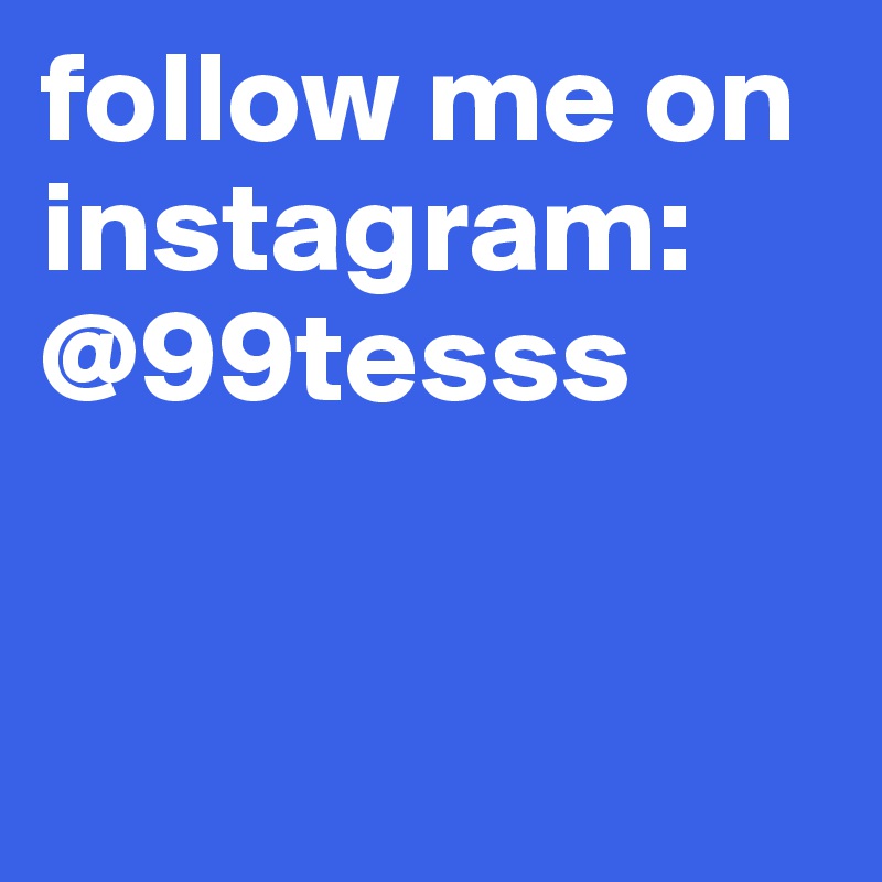 follow me on instagram: @99tesss



