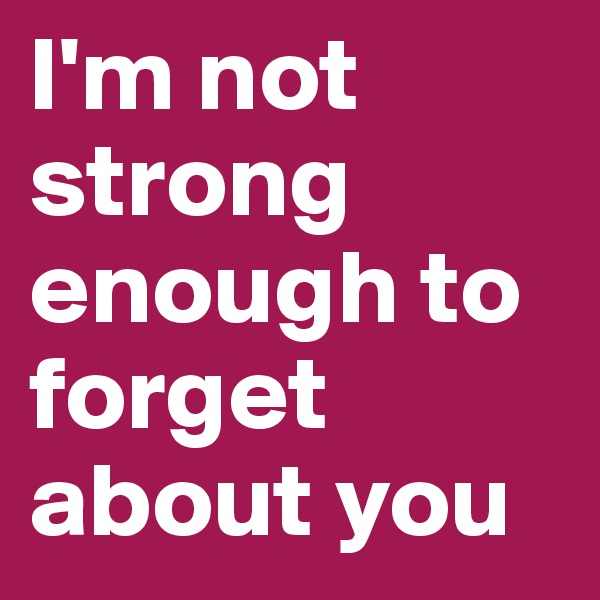 I'm not strong enough to forget about you