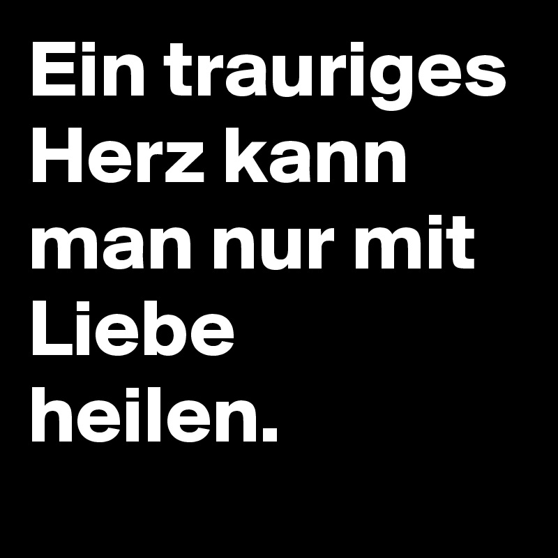 Ein trauriges Herz kann man nur mit Liebe heilen. Post by niemo on