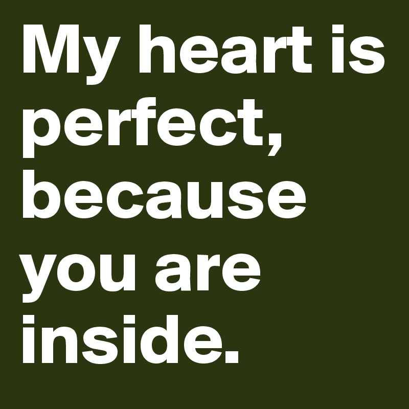 My heart is perfect, because you are inside. 