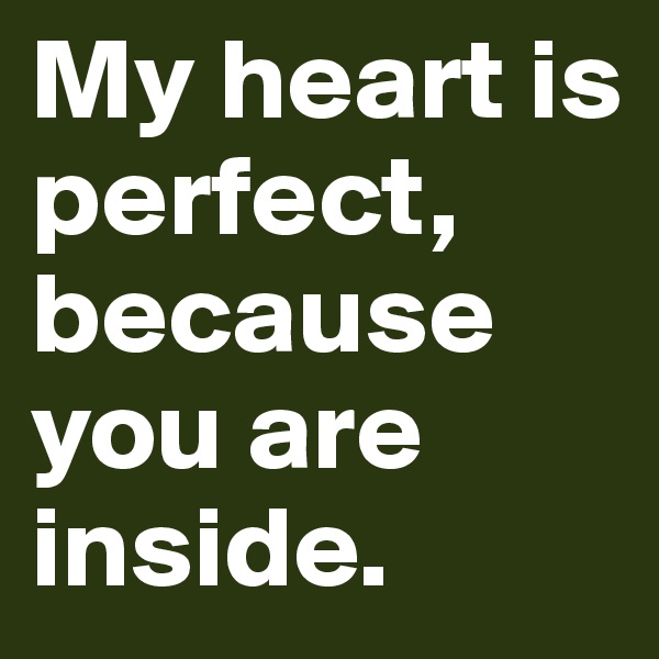 My heart is perfect, because you are inside. 