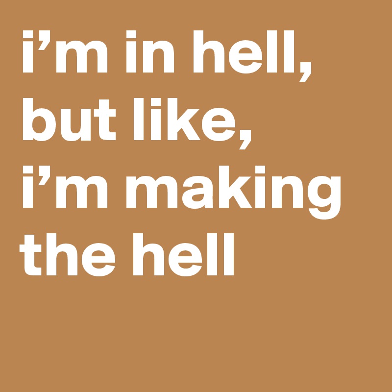 i’m in hell, but like, i’m making the hell