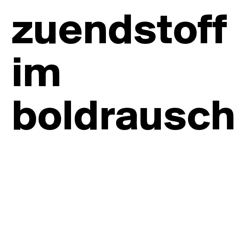zuendstoff im boldrausch

