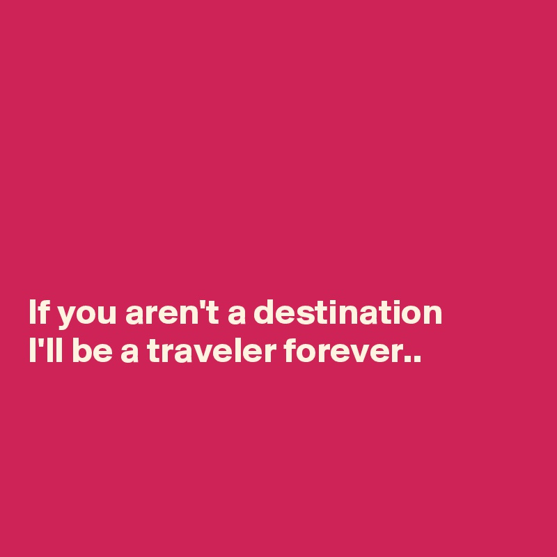 






If you aren't a destination
I'll be a traveler forever..



