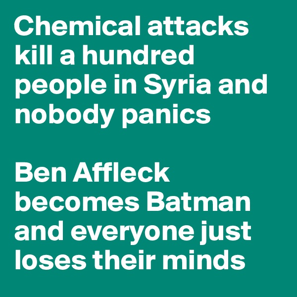 Chemical attacks kill a hundred people in Syria and nobody panics

Ben Affleck becomes Batman and everyone just loses their minds