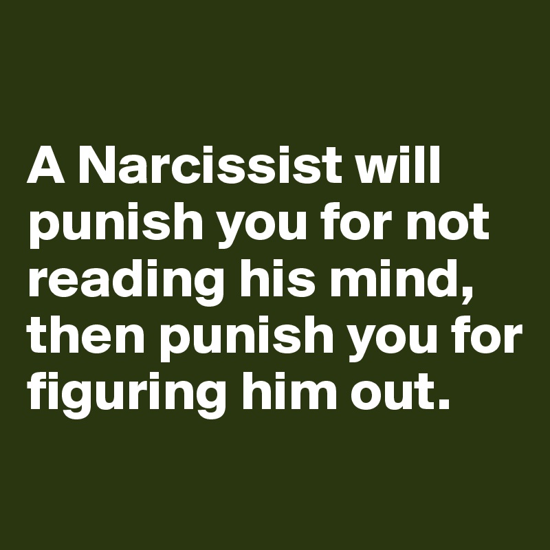 

A Narcissist will punish you for not reading his mind, then punish you for figuring him out.
