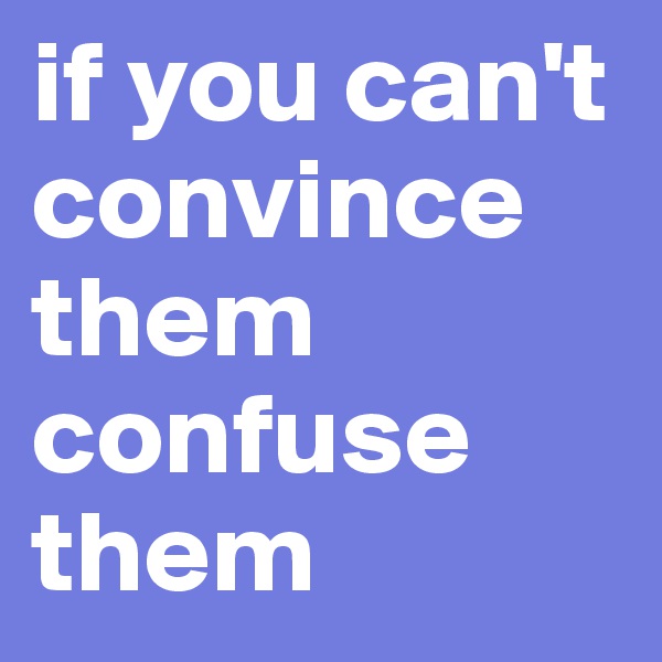if you can't convince them confuse them