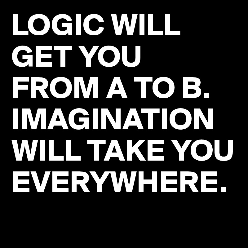 LOGIC WILL GET YOU FROM A TO B.
IMAGINATION
WILL TAKE YOU EVERYWHERE. 
