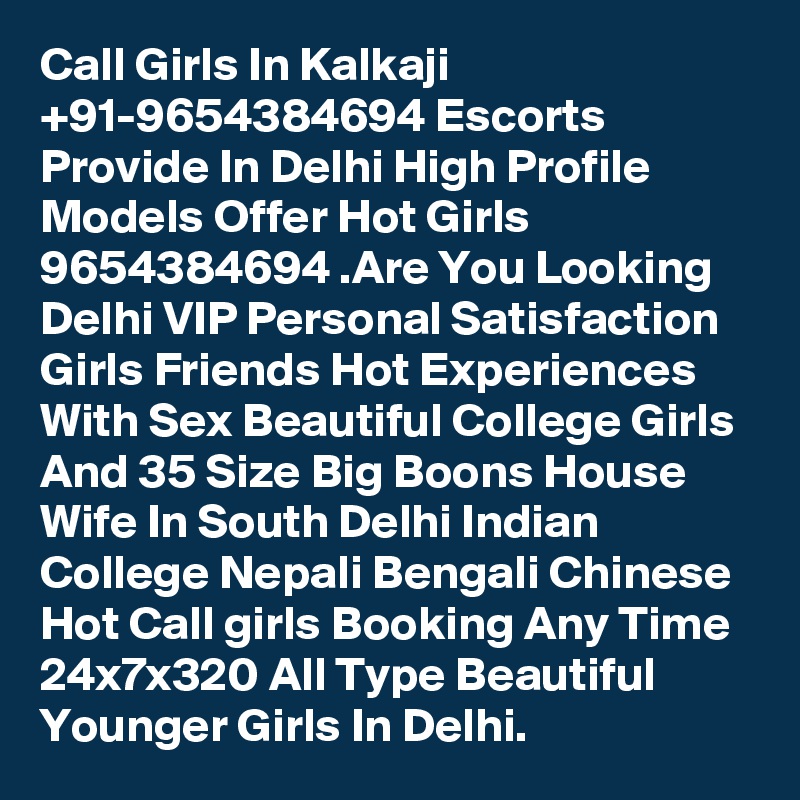 Call Girls In Kalkaji +91-9654384694 Escorts Provide In Delhi High Profile Models Offer Hot Girls 9654384694 .Are You Looking Delhi VIP Personal Satisfaction Girls Friends Hot Experiences With Sex Beautiful College Girls And 35 Size Big Boons House Wife In South Delhi Indian College Nepali Bengali Chinese Hot Call girls Booking Any Time 24x7x320 All Type Beautiful Younger Girls In Delhi.