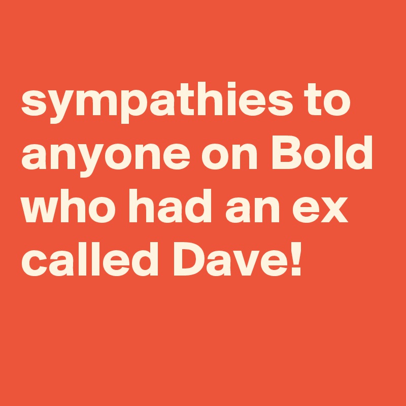 
sympathies to anyone on Bold who had an ex called Dave!
