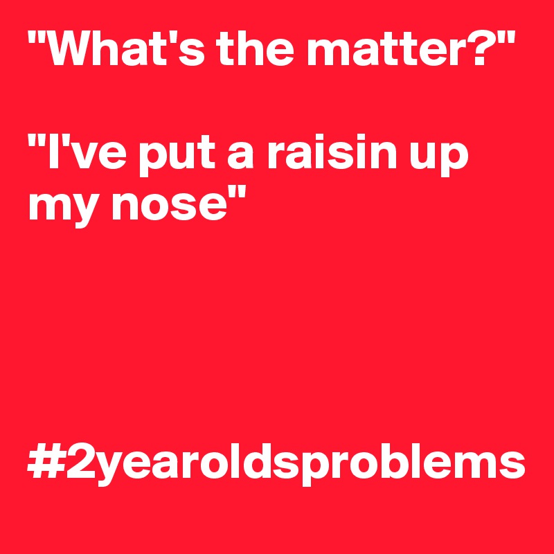 "What's the matter?"

"I've put a raisin up my nose"




#2yearoldsproblems