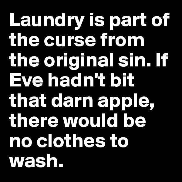 Laundry is part of the curse from the original sin. If Eve hadn't bit that darn apple, there would be no clothes to wash.
