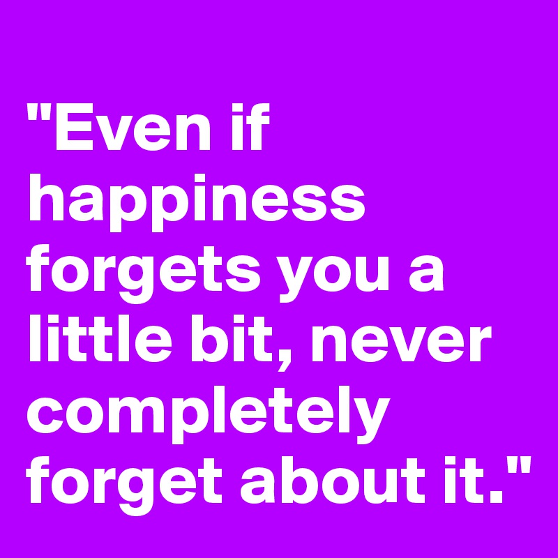 
"Even if happiness forgets you a little bit, never completely forget about it."