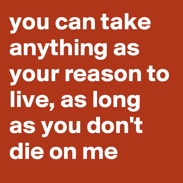 you can take anything as your reason to live, as long as you don't die on me