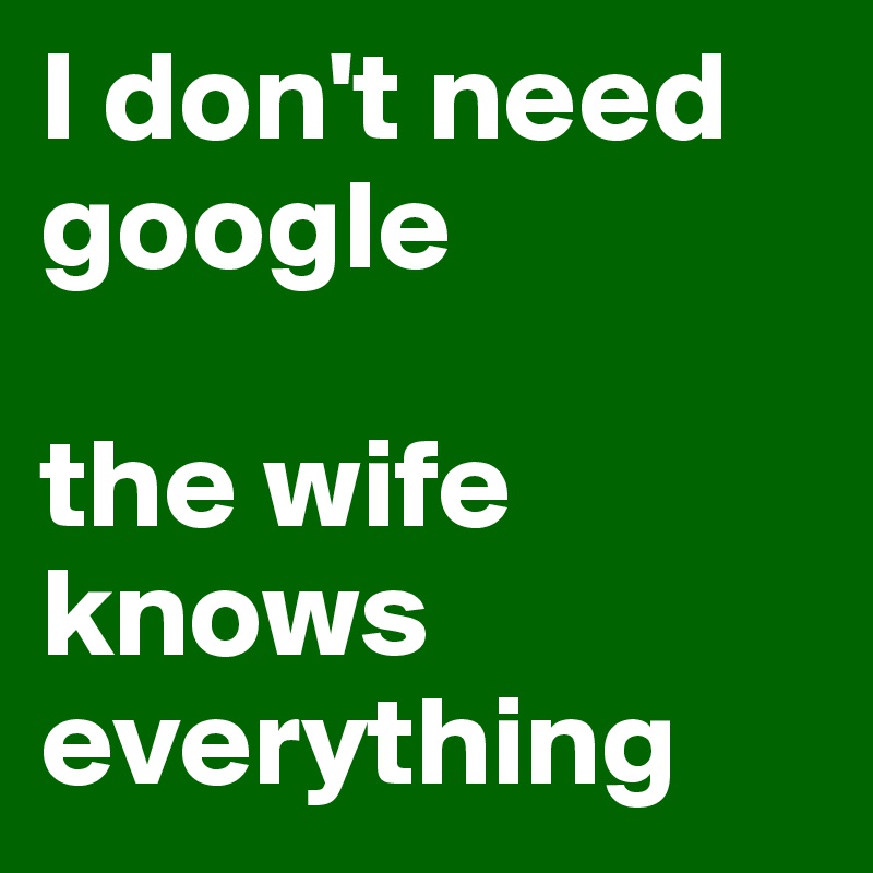 I don't need google

the wife knows everything