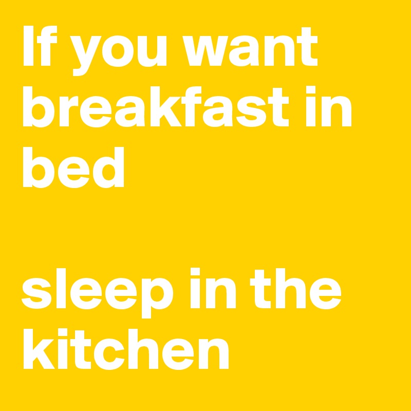 If you want breakfast in bed

sleep in the kitchen